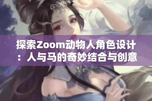 探索Zoom动物人角色设计：人与马的奇妙结合与创意表现