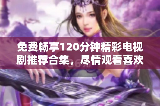 免费畅享120分钟精彩电视剧推荐合集，尽情观看喜欢的剧集吧