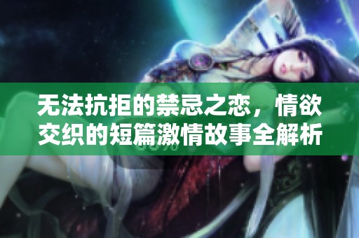 无法抗拒的禁忌之恋，情欲交织的短篇激情故事全解析