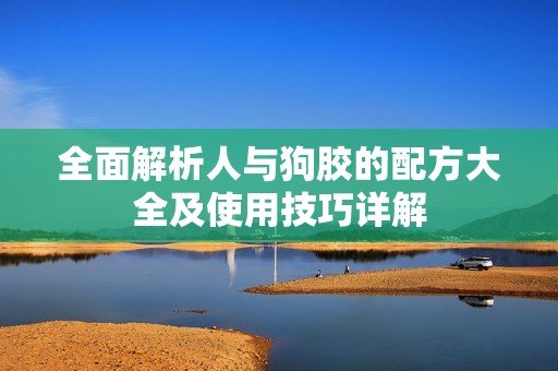 全面解析人与狗胶的配方大全及使用技巧详解