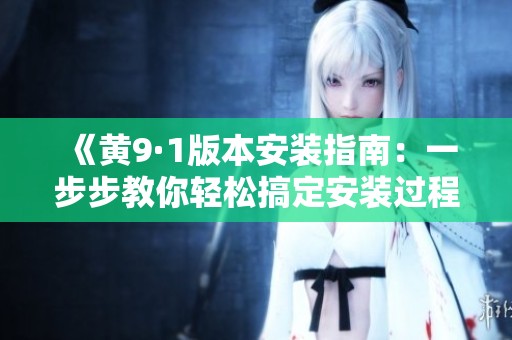 《黄9·1版本安装指南：一步步教你轻松搞定安装过程》