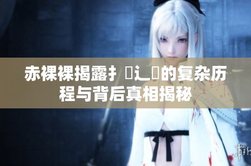 赤裸裸揭露扌喿辶畐的复杂历程与背后真相揭秘