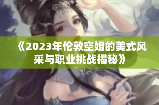 《2023年伦敦空姐的美式风采与职业挑战揭秘》