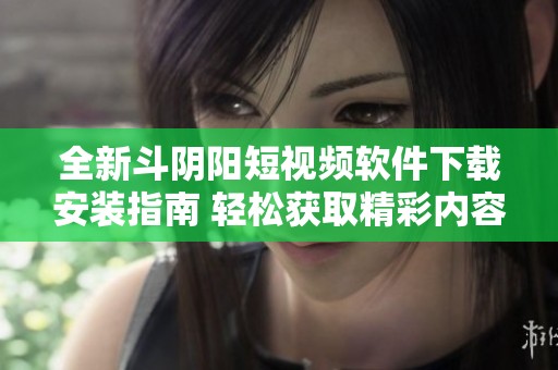 全新斗阴阳短视频软件下载安装指南 轻松获取精彩内容