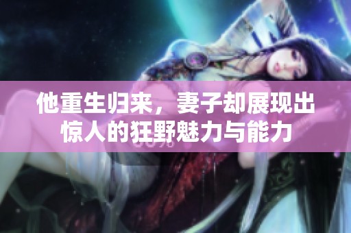 他重生归来，妻子却展现出惊人的狂野魅力与能力