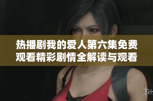 热播剧我的爱人第六集免费观看精彩剧情全解读与观看指南