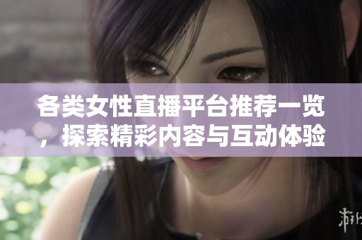 各类女性直播平台推荐一览，探索精彩内容与互动体验