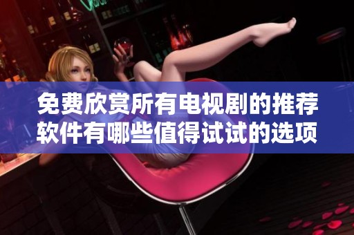 免费欣赏所有电视剧的推荐软件有哪些值得试试的选项