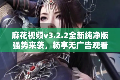 麻花视频v3.2.2全新纯净版强势来袭，畅享无广告观看体验