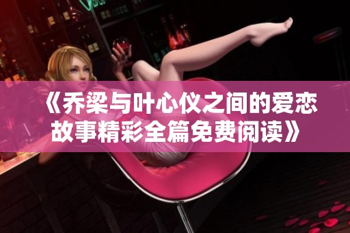 《乔梁与叶心仪之间的爱恋故事精彩全篇免费阅读》