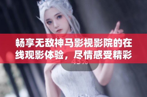 畅享无敌神马影视影院的在线观影体验，尽情感受精彩大片