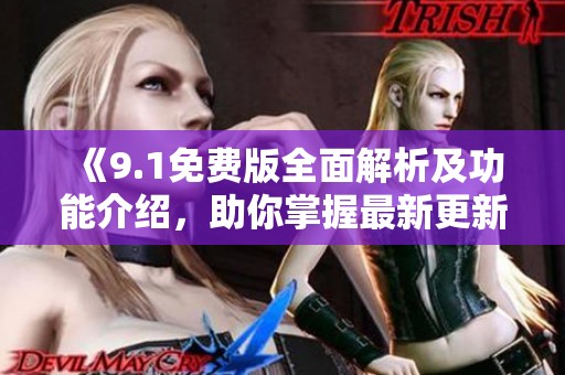 《9.1免费版全面解析及功能介绍，助你掌握最新更新动态》
