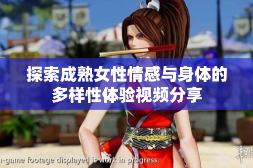 探索成熟女性情感与身体的多样性体验视频分享