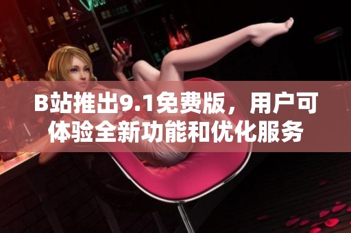 B站推出9.1免费版，用户可体验全新功能和优化服务