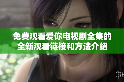 免费观看爱你电视剧全集的全新观看链接和方法介绍