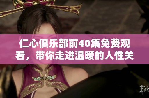 仁心俱乐部前40集免费观看，带你走进温暖的人性关怀世界