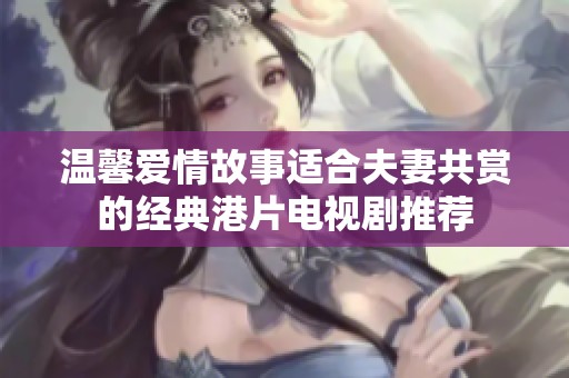 温馨爱情故事适合夫妻共赏的经典港片电视剧推荐