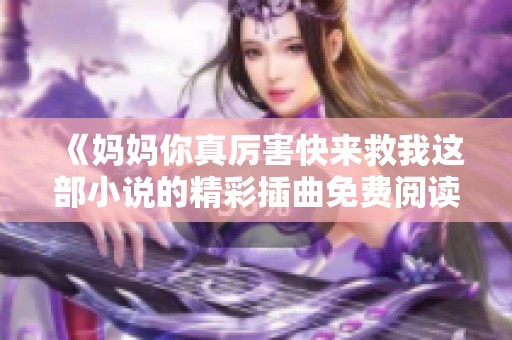 《妈妈你真厉害快来救我这部小说的精彩插曲免费阅读》