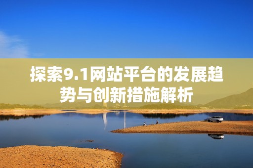 探索9.1网站平台的发展趋势与创新措施解析