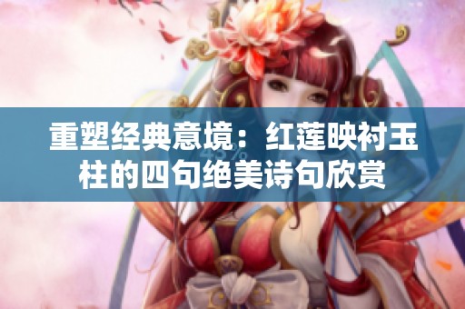 重塑经典意境：红莲映衬玉柱的四句绝美诗句欣赏