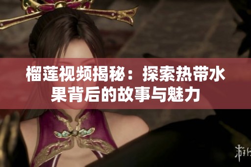 榴莲视频揭秘：探索热带水果背后的故事与魅力