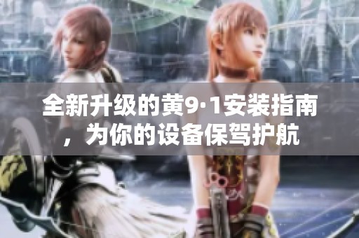 全新升级的黄9·1安装指南，为你的设备保驾护航