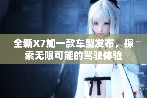 全新X7加一款车型发布，探索无限可能的驾驶体验
