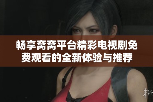 畅享窝窝平台精彩电视剧免费观看的全新体验与推荐