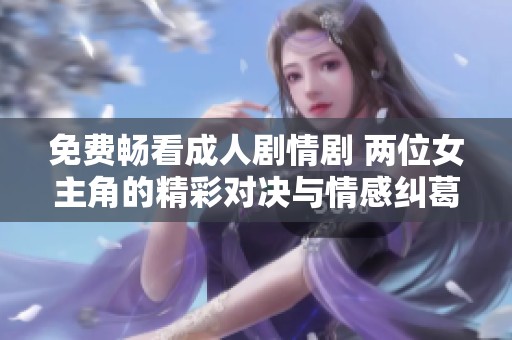 免费畅看成人剧情剧 两位女主角的精彩对决与情感纠葛