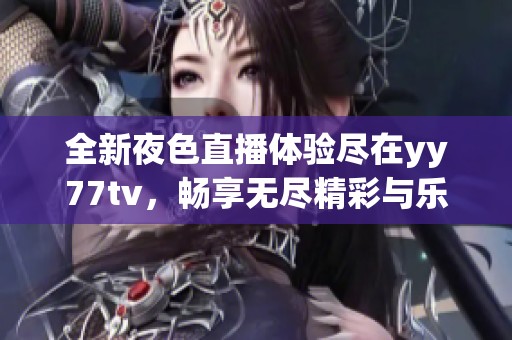 全新夜色直播体验尽在yy77tv，畅享无尽精彩与乐趣