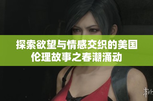 探索欲望与情感交织的美国伦理故事之春潮涌动