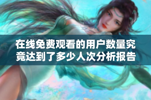 在线免费观看的用户数量究竟达到了多少人次分析报告