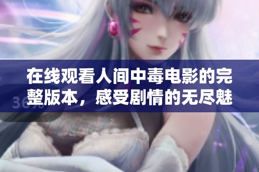 在线观看人间中毒电影的完整版本，感受剧情的无尽魅力与深度