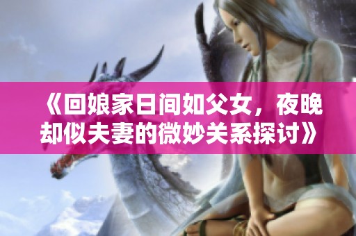 《回娘家日间如父女，夜晚却似夫妻的微妙关系探讨》