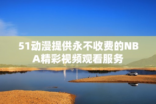 51动漫提供永不收费的NBA精彩视频观看服务