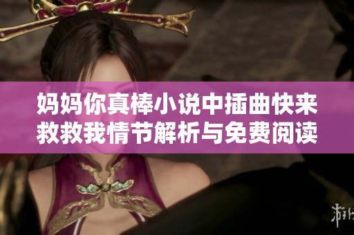 妈妈你真棒小说中插曲快来救救我情节解析与免费阅读指南