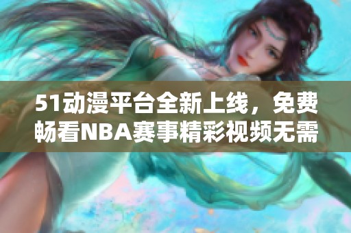 51动漫平台全新上线，免费畅看NBA赛事精彩视频无需限制