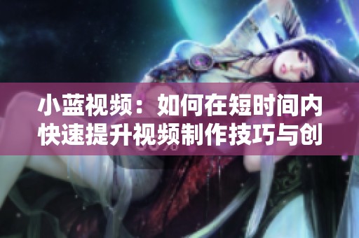 小蓝视频：如何在短时间内快速提升视频制作技巧与创意