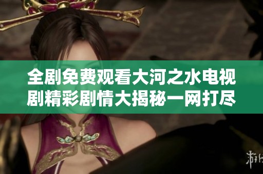 全剧免费观看大河之水电视剧精彩剧情大揭秘一网打尽