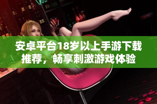 安卓平台18岁以上手游下载推荐，畅享刺激游戏体验