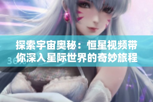 探索宇宙奥秘：恒星视频带你深入星际世界的奇妙旅程