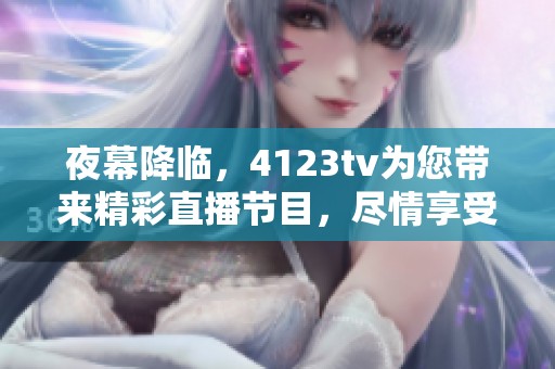 夜幕降临，4123tv为您带来精彩直播节目，尽情享受视听盛宴