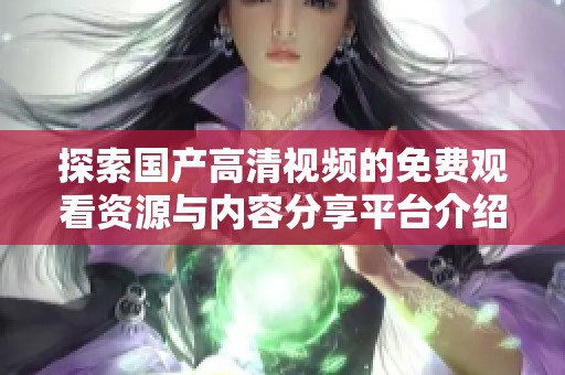 探索国产高清视频的免费观看资源与内容分享平台介绍