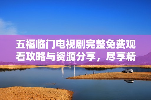 五福临门电视剧完整免费观看攻略与资源分享，尽享精彩剧情体验