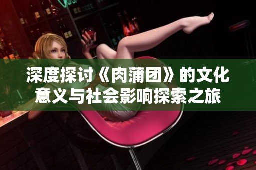 深度探讨《肉蒲团》的文化意义与社会影响探索之旅