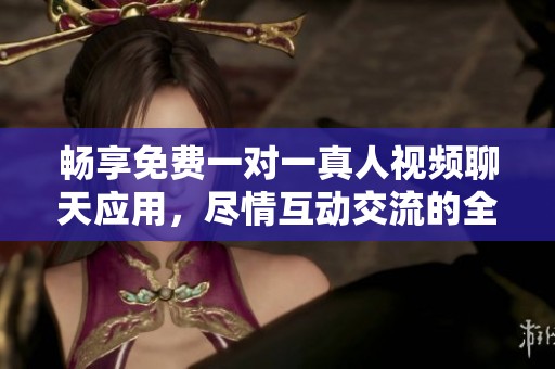 畅享免费一对一真人视频聊天应用，尽情互动交流的全新体验