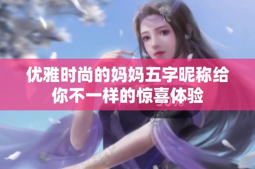 优雅时尚的妈妈五字昵称给你不一样的惊喜体验