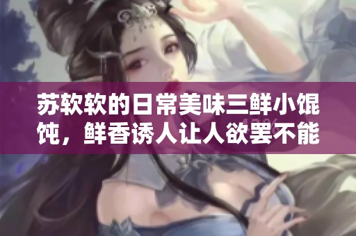 苏软软的日常美味三鲜小馄饨，鲜香诱人让人欲罢不能