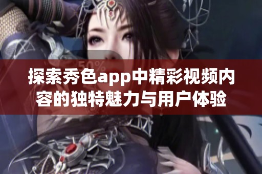 探索秀色app中精彩视频内容的独特魅力与用户体验