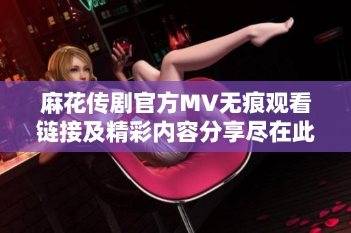 麻花传剧官方MV无痕观看链接及精彩内容分享尽在此处
